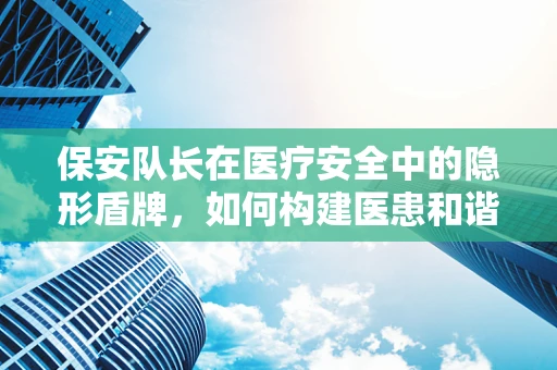 保安队长在医疗安全中的隐形盾牌，如何构建医患和谐的第一道防线？