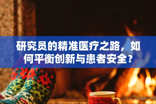 研究员的精准医疗之路，如何平衡创新与患者安全？