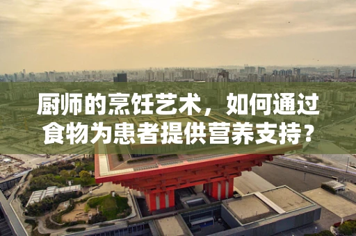 厨师的烹饪艺术，如何通过食物为患者提供营养支持？