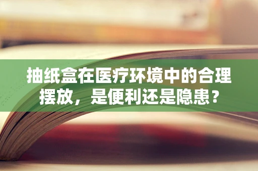抽纸盒在医疗环境中的合理摆放，是便利还是隐患？
