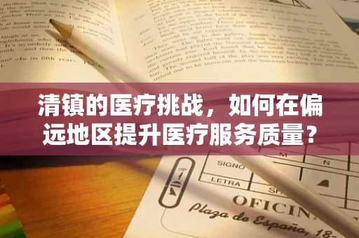 清镇的医疗挑战，如何在偏远地区提升医疗服务质量？