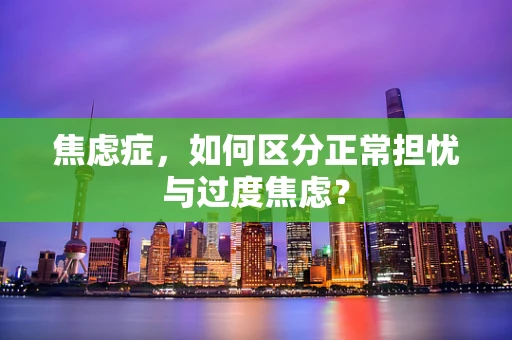 焦虑症，如何区分正常担忧与过度焦虑？