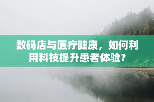 数码店与医疗健康，如何利用科技提升患者体验？