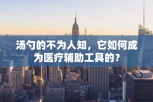 汤勺的不为人知，它如何成为医疗辅助工具的？