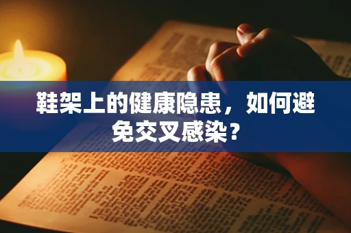 鞋架上的健康隐患，如何避免交叉感染？