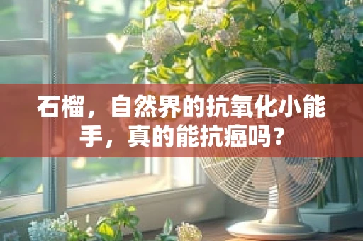石榴，自然界的抗氧化小能手，真的能抗癌吗？