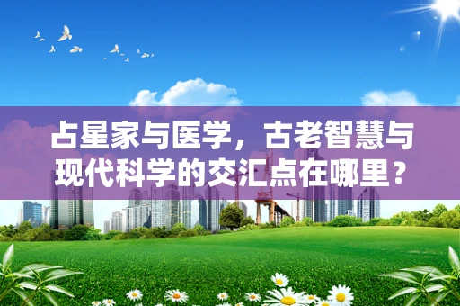占星家与医学，古老智慧与现代科学的交汇点在哪里？