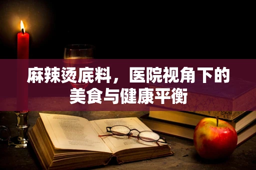 麻辣烫底料，医院视角下的美食与健康平衡