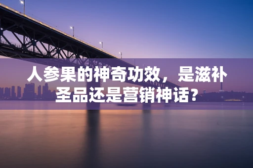 人参果的神奇功效，是滋补圣品还是营销神话？