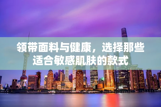 领带面料与健康，选择那些适合敏感肌肤的款式