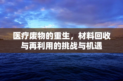 医疗废物的重生，材料回收与再利用的挑战与机遇