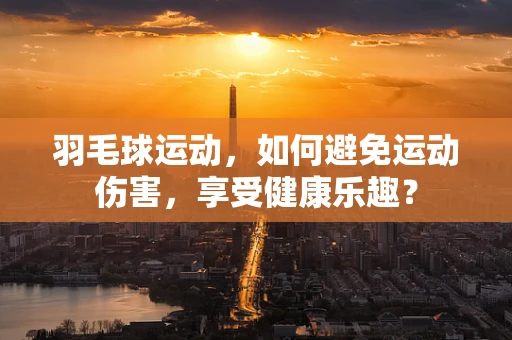 羽毛球运动，如何避免运动伤害，享受健康乐趣？