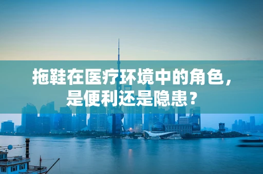 拖鞋在医疗环境中的角色，是便利还是隐患？