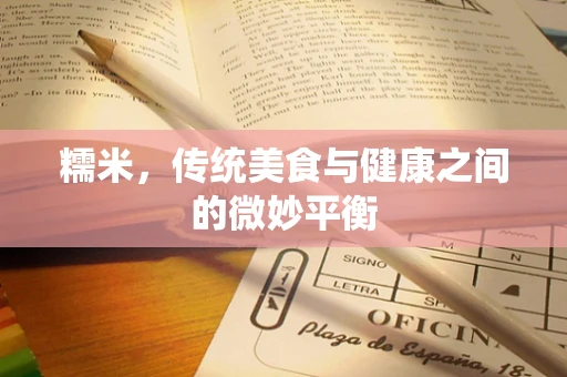 糯米，传统美食与健康之间的微妙平衡