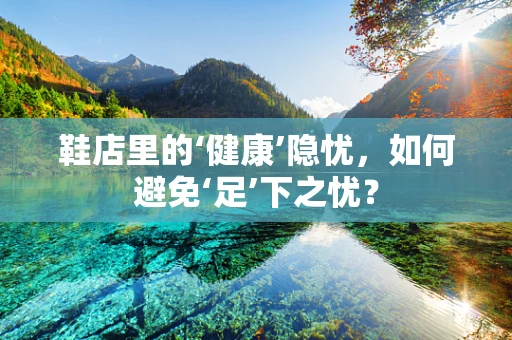 鞋店里的‘健康’隐忧，如何避免‘足’下之忧？