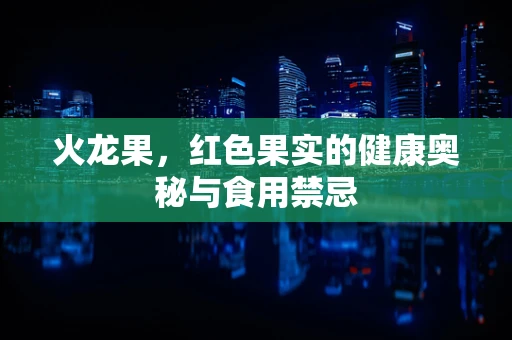 火龙果，红色果实的健康奥秘与食用禁忌