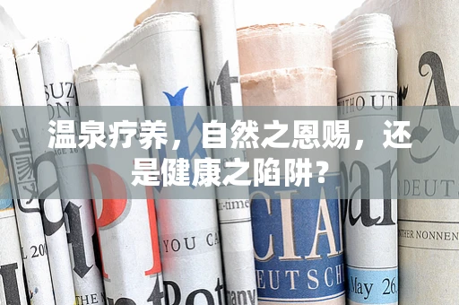 温泉疗养，自然之恩赐，还是健康之陷阱？