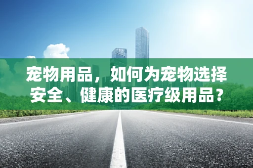 宠物用品，如何为宠物选择安全、健康的医疗级用品？