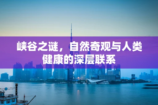 峡谷之谜，自然奇观与人类健康的深层联系