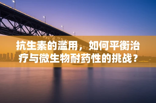 抗生素的滥用，如何平衡治疗与微生物耐药性的挑战？