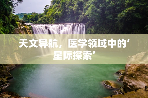 天文导航，医学领域中的‘星际探索’