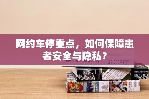 网约车停靠点，如何保障患者安全与隐私？