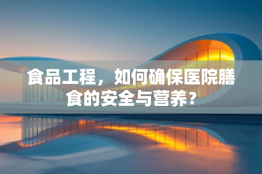 食品工程，如何确保医院膳食的安全与营养？