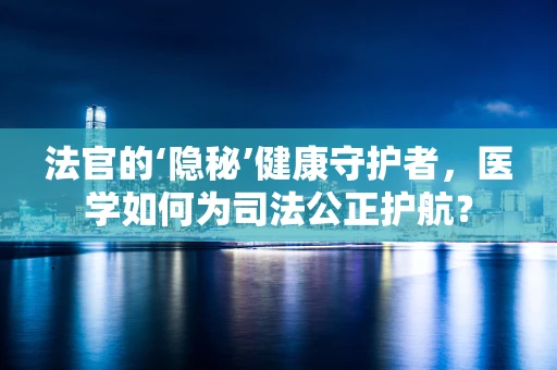 法官的‘隐秘’健康守护者，医学如何为司法公正护航？