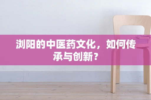 浏阳的中医药文化，如何传承与创新？