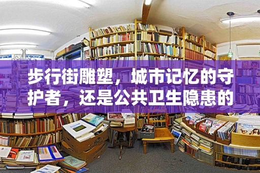 步行街雕塑，城市记忆的守护者，还是公共卫生隐患的隐形杀手？