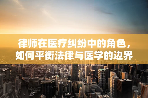 律师在医疗纠纷中的角色，如何平衡法律与医学的边界？