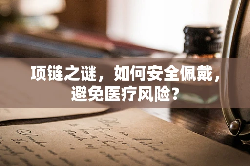 项链之谜，如何安全佩戴，避免医疗风险？