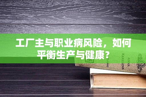 工厂主与职业病风险，如何平衡生产与健康？