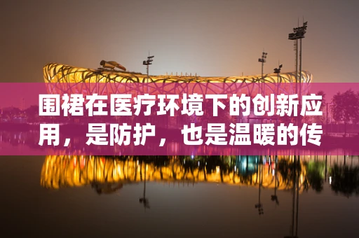围裙在医疗环境下的创新应用，是防护，也是温暖的传递？