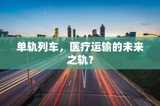 单轨列车，医疗运输的未来之轨？