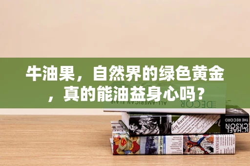 牛油果，自然界的绿色黄金，真的能油益身心吗？