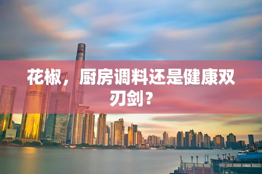 花椒，厨房调料还是健康双刃剑？