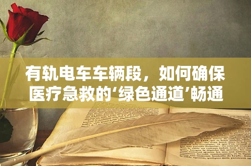 有轨电车车辆段，如何确保医疗急救的‘绿色通道’畅通无阻？