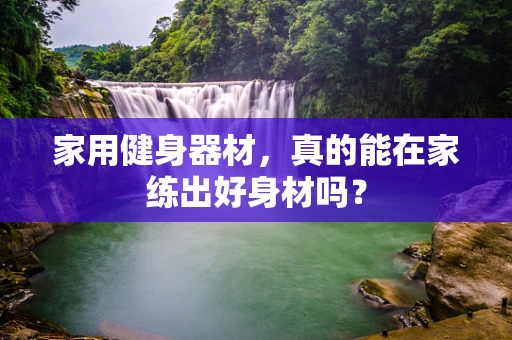 家用健身器材，真的能在家练出好身材吗？