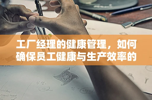 工厂经理的健康管理，如何确保员工健康与生产效率的双重提升？