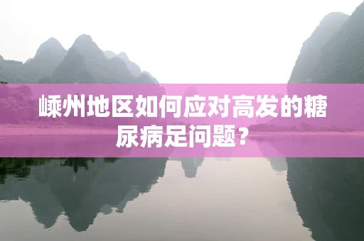 嵊州地区如何应对高发的糖尿病足问题？