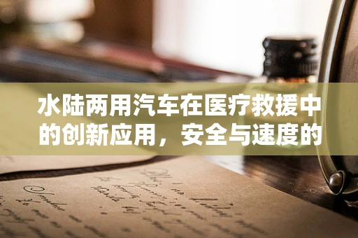 水陆两用汽车在医疗救援中的创新应用，安全与速度的双重挑战