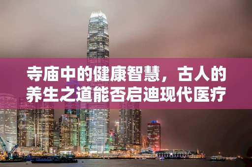 寺庙中的健康智慧，古人的养生之道能否启迪现代医疗？