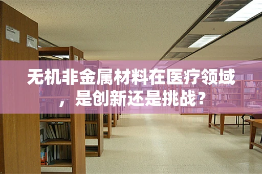 无机非金属材料在医疗领域，是创新还是挑战？