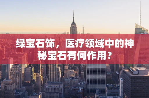 绿宝石饰，医疗领域中的神秘宝石有何作用？