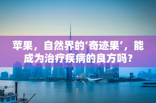 苹果，自然界的‘奇迹果’，能成为治疗疾病的良方吗？