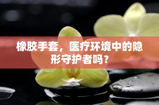 橡胶手套，医疗环境中的隐形守护者吗？