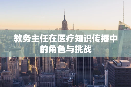 教务主任在医疗知识传播中的角色与挑战