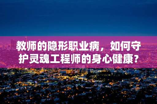 教师的隐形职业病，如何守护灵魂工程师的身心健康？