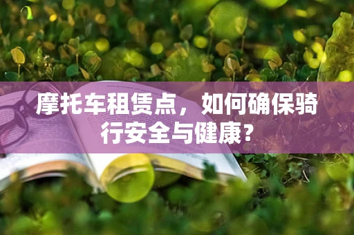 摩托车租赁点，如何确保骑行安全与健康？